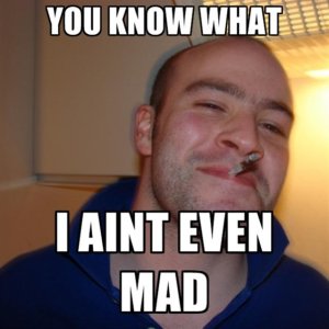 you-know-what-i-aint-even-mad.jpg